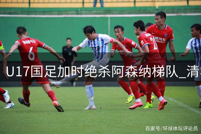 U17国足加时绝杀阿森纳梯队 清华附中前锋闪耀明日之星杯